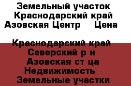 Земельный участок.Краснодарский край.Азовская.Центр. › Цена ­ 2 450 000 - Краснодарский край, Северский р-н, Азовская ст-ца Недвижимость » Земельные участки продажа   